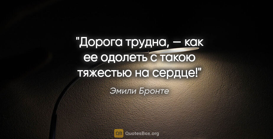 Эмили Бронте цитата: "Дорога трудна, — как ее одолеть с такою тяжестью на сердце!"