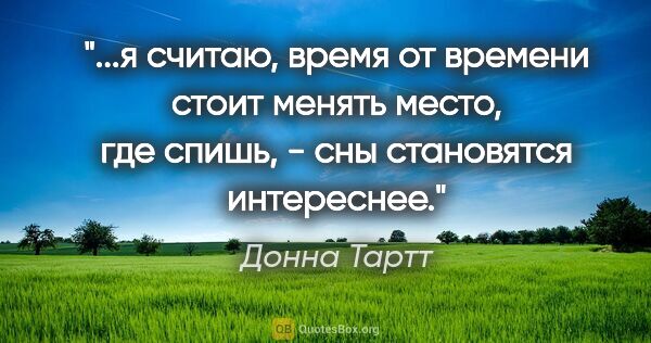 Донна Тартт цитата: "я считаю, время от времени стоит менять место, где спишь, -..."