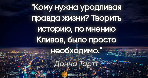 Донна Тартт цитата: "Кому нужна уродливая правда жизни? Творить историю, по мнению..."