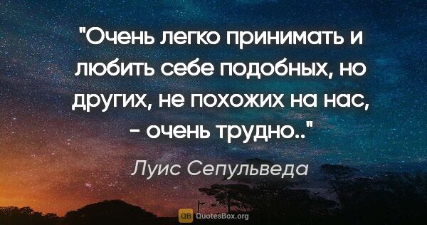 Луис Сепульведа цитата: "Очень легко принимать и любить себе подобных, но других, не..."