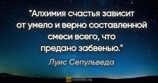 Луис Сепульведа цитата: "Алхимия счастья зависит от умело и верно составленной смеси..."