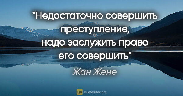 Жан Жене цитата: "Недостаточно совершить преступление, надо заслужить право его..."