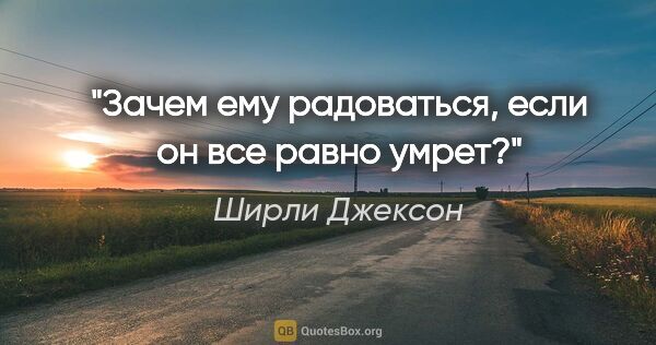 Ширли Джексон цитата: "Зачем ему радоваться, если он все равно умрет?"