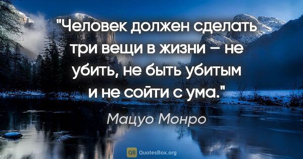 Мацуо Монро цитата: "Человек должен сделать три вещи в жизни – не убить, не быть..."