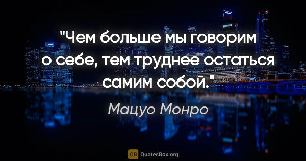 Мацуо Монро цитата: "«Чем больше мы говорим о себе, тем труднее остаться самим собой»."