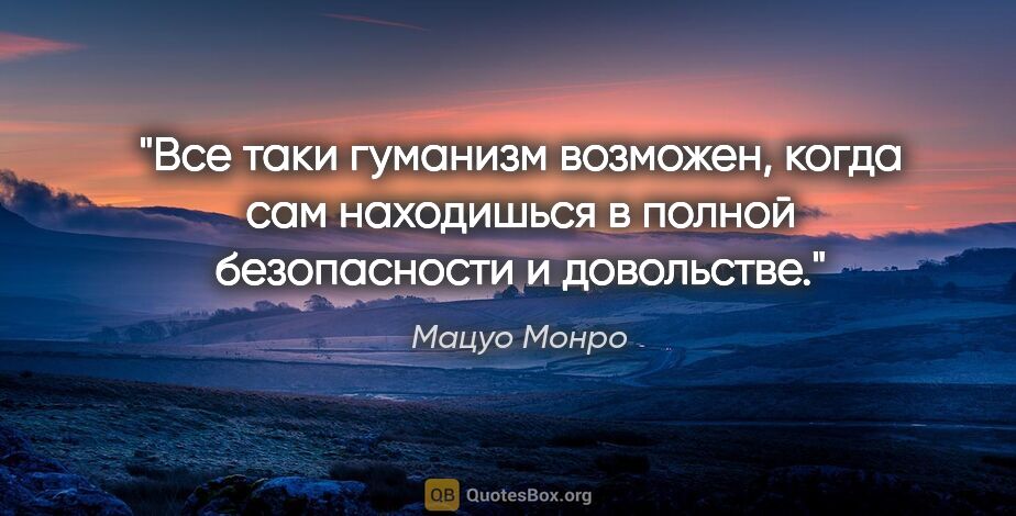 Мацуо Монро цитата: "Все таки гуманизм возможен, когда сам находишься в полной..."