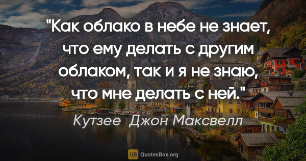 Кутзее  Джон Максвелл цитата: "Как облако в небе не знает, что ему делать с другим облаком,..."