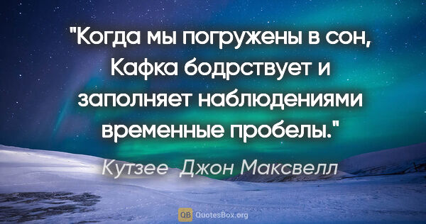 Кутзее  Джон Максвелл цитата: "Когда мы погружены в сон, Кафка бодрствует и заполняет..."