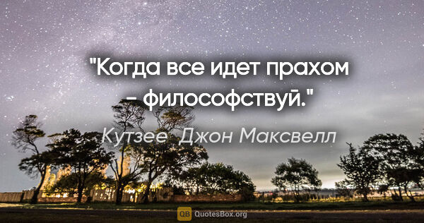 Кутзее  Джон Максвелл цитата: "Когда все идет прахом - философствуй."