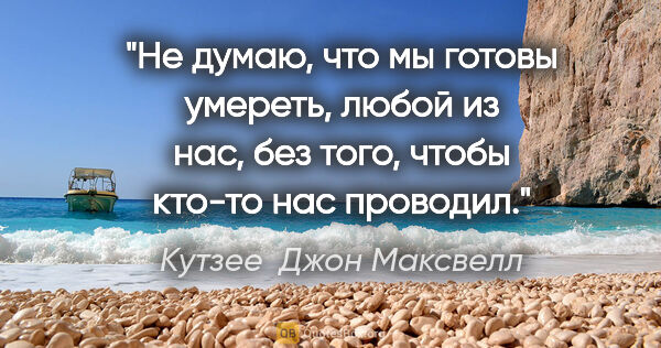 Кутзее  Джон Максвелл цитата: "Не думаю, что мы готовы умереть, любой из нас, без того, чтобы..."