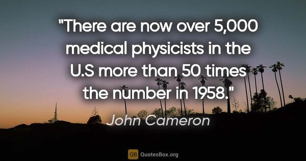 John Cameron quote: "There are now over 5,000 medical physicists in the U.S more..."