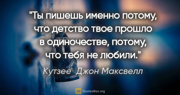 Кутзее  Джон Максвелл цитата: "Ты пишешь именно потому, что детство твое прошло в..."