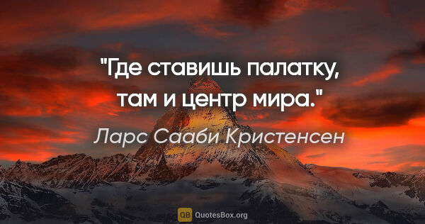 Ларс Сааби Кристенсен цитата: "Где ставишь палатку, там и центр мира."