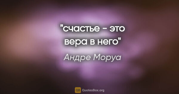 Андре Моруа цитата: "счастье - это вера в него"