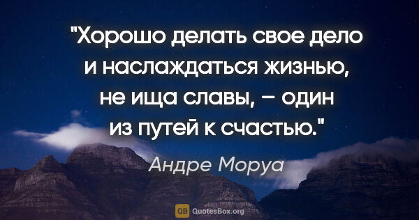 Андре Моруа цитата: "Хорошо делать свое дело и наслаждаться жизнью, не ища славы, –..."