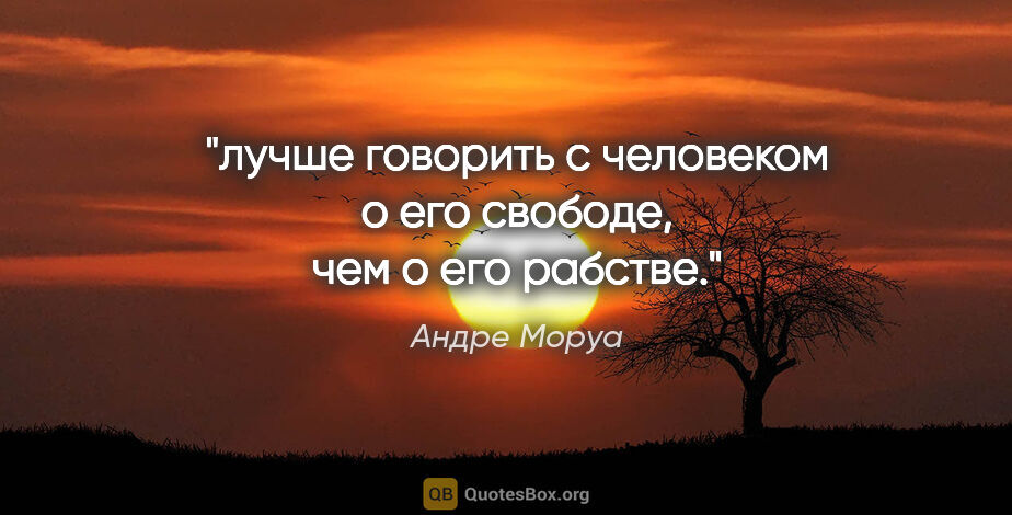 Андре Моруа цитата: "лучше говорить с человеком о его свободе, чем о его рабстве."