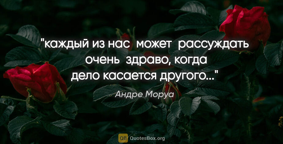 Андре Моруа цитата: "каждый из нас  может  рассуждать  очень  здраво, когда дело..."