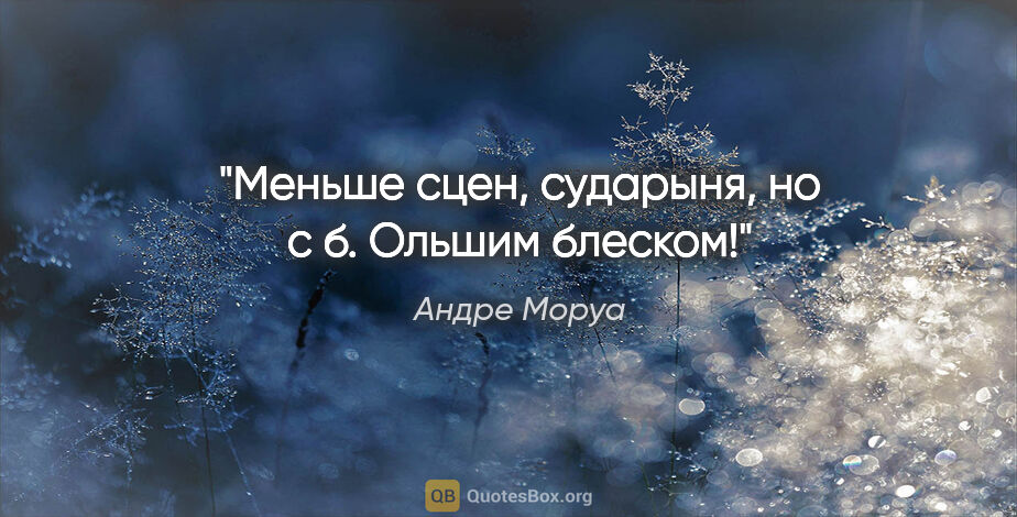 Андре Моруа цитата: "Меньше сцен, сударыня, но с б. Ольшим блеском!"