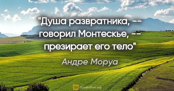 Андре Моруа цитата: ""Душа развратника, -- говорил Монтескье, -- презирает его тело""