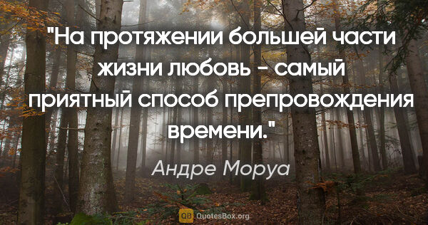 Андре Моруа цитата: "На протяжении большей части жизни любовь - самый приятный..."