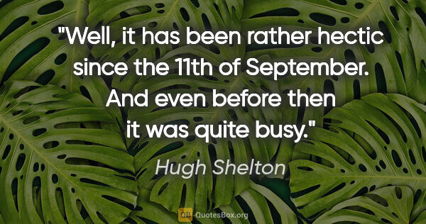 Hugh Shelton quote: "Well, it has been rather hectic since the 11th of September...."