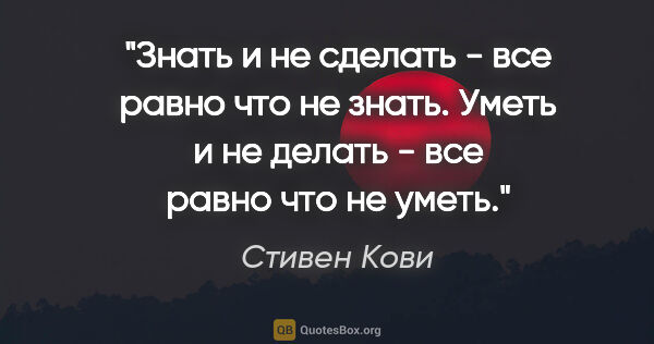 Стивен Кови цитата: "Знать и не сделать - все равно что не знать. Уметь и не делать..."