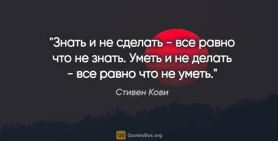 Стивен Кови цитата: "Знать и не сделать - все равно что не знать. Уметь и не делать..."