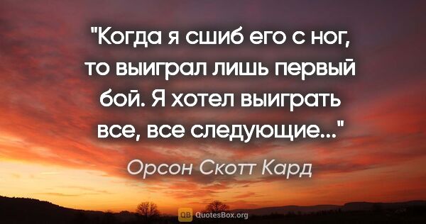 Орсон Скотт Кард цитата: "Когда я сшиб его с ног, то выиграл лишь первый бой. Я хотел..."