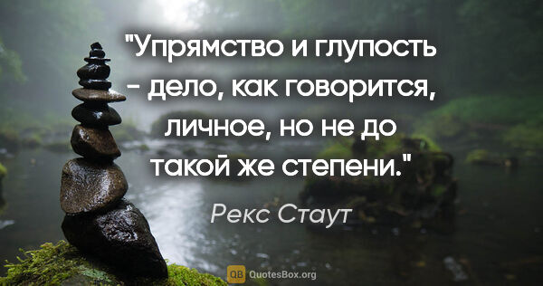 Рекс Стаут цитата: "Упрямство и глупость - дело, кaк говорится, личное, но не до..."