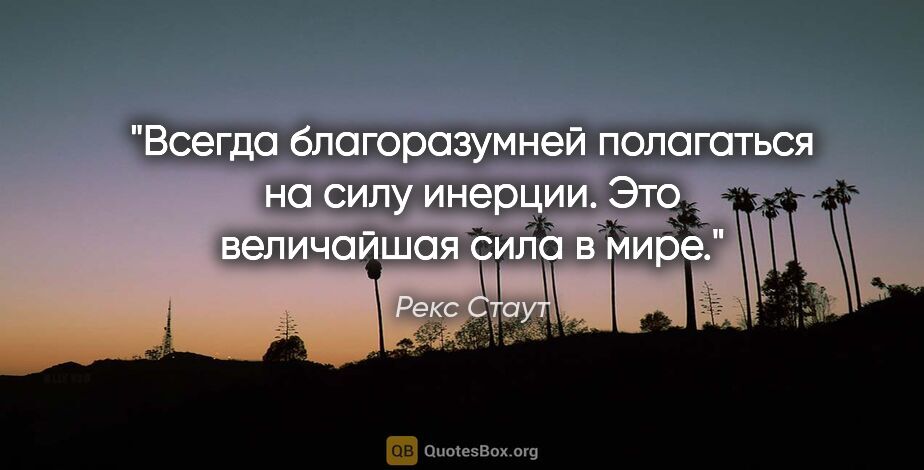 Рекс Стаут цитата: "Всегда благоразумней полагаться на силу инерции. Это..."