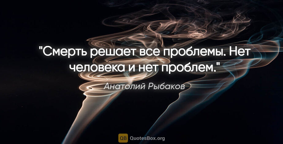 Анатолий Рыбаков цитата: "Смерть решает все проблемы. Нет человека и нет проблем."