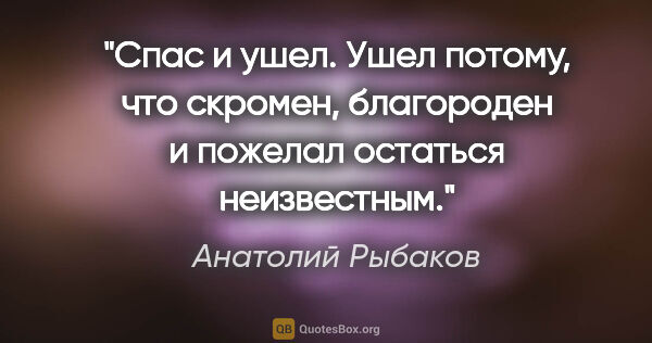 Анатолий Рыбаков цитата: "Спас и ушел. Ушел потому, что скромен, благороден и пожелал..."