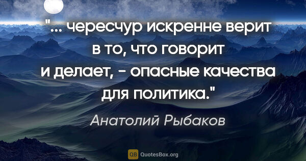 Анатолий Рыбаков цитата: " чересчур искренне верит в то, что говорит и делает, - опасные..."