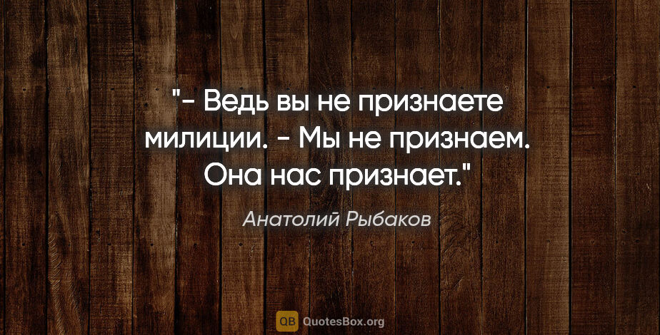 Анатолий Рыбаков цитата: "- Ведь вы не признаете милиции.

- Мы не признаем. Она нас..."