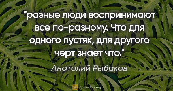 Анатолий Рыбаков цитата: "разные люди воспринимают все по-разному. Что для одного..."