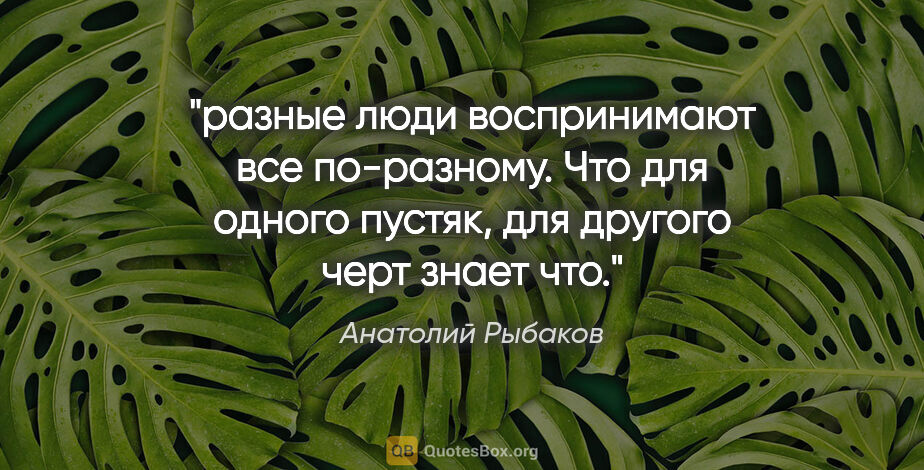 Анатолий Рыбаков цитата: "разные люди воспринимают все по-разному. Что для одного..."