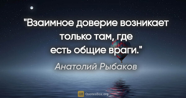 Анатолий Рыбаков цитата: "Взаимное доверие возникает только там, где есть общие враги."