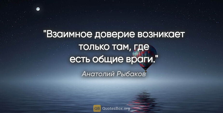 Анатолий Рыбаков цитата: "Взаимное доверие возникает только там, где есть общие враги."