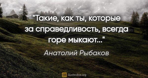 Анатолий Рыбаков цитата: "Такие, как ты, которые за справедливость, всегда горе мыкают..."