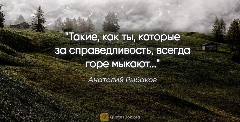Анатолий Рыбаков цитата: "Такие, как ты, которые за справедливость, всегда горе мыкают..."