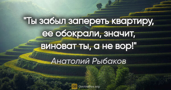 Анатолий Рыбаков цитата: "Ты забыл запереть квартиру, ее обокрали, значит, виноват ты, а..."