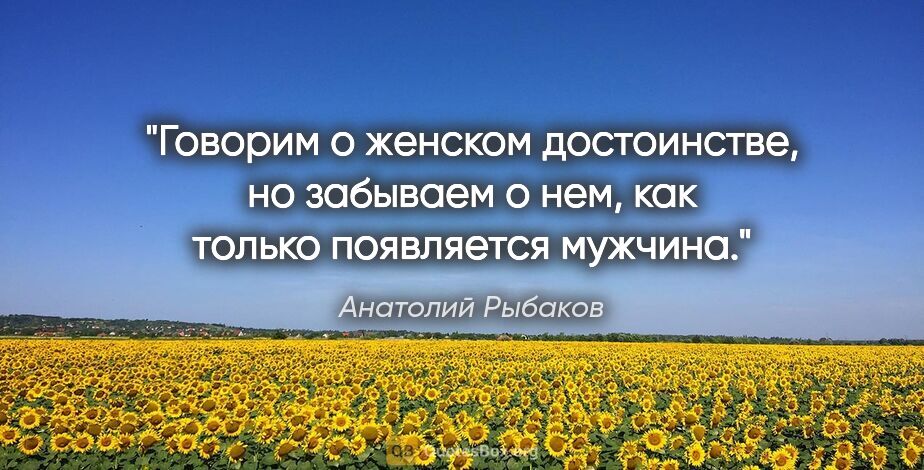 Анатолий Рыбаков цитата: "Говорим о женском достоинстве, но забываем о нем, как только..."