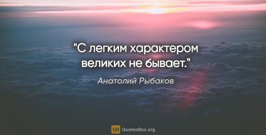 Анатолий Рыбаков цитата: "С легким характером великих не бывает."