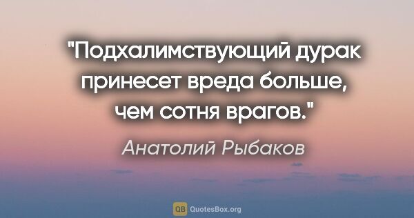 Анатолий Рыбаков цитата: "Подхалимствующий дурак принесет вреда больше, чем сотня врагов."