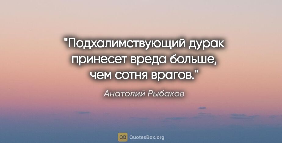 Анатолий Рыбаков цитата: "Подхалимствующий дурак принесет вреда больше, чем сотня врагов."