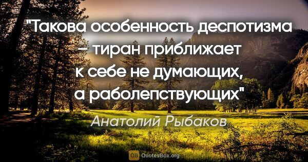 Анатолий Рыбаков цитата: "Такова особенность деспотизма – тиран приближает к себе не..."