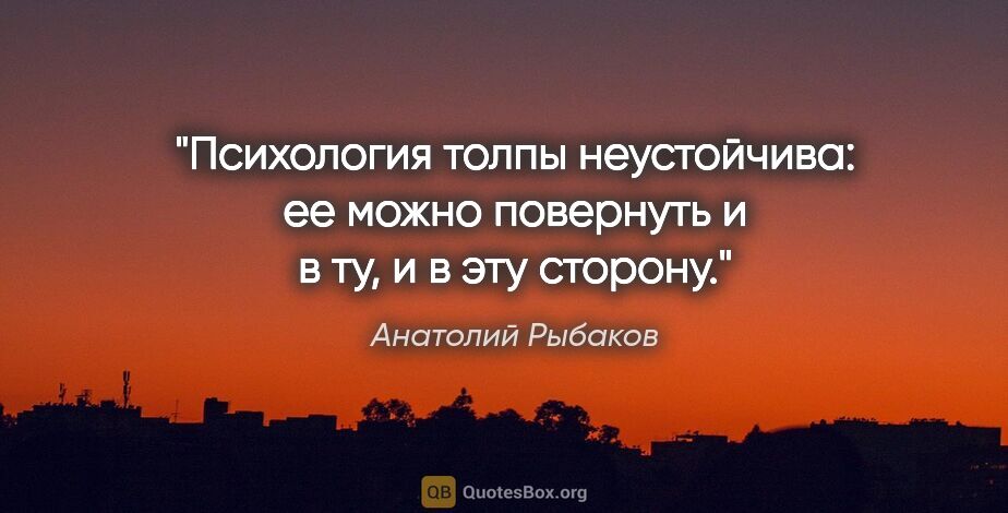 Анатолий Рыбаков цитата: "Психология толпы неустойчива: ее можно повернуть и в ту, и в..."