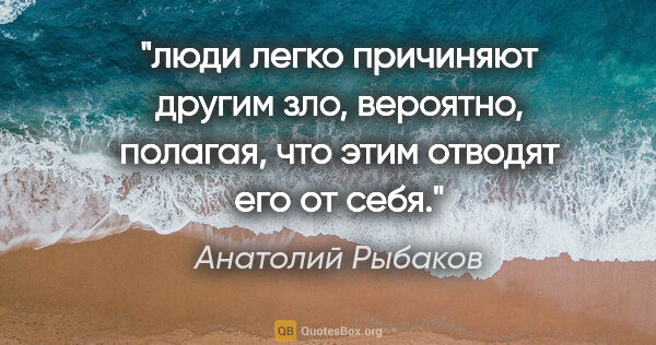 Анатолий Рыбаков цитата: "люди легко причиняют другим зло, вероятно, полагая, что этим..."