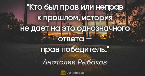 Анатолий Рыбаков цитата: "Кто был прав или неправ к прошлом, история не дает на это..."