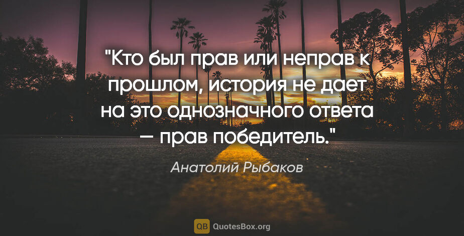 Анатолий Рыбаков цитата: "Кто был прав или неправ к прошлом, история не дает на это..."